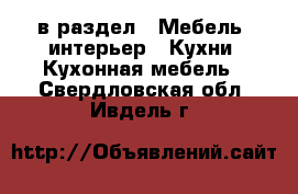  в раздел : Мебель, интерьер » Кухни. Кухонная мебель . Свердловская обл.,Ивдель г.